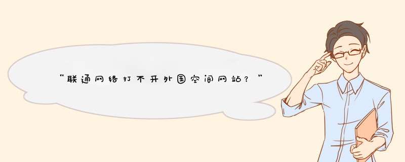 “联通网络打不开外国空间网站？” 我的也遇到同样的情况，请问你是怎么解决的？,第1张