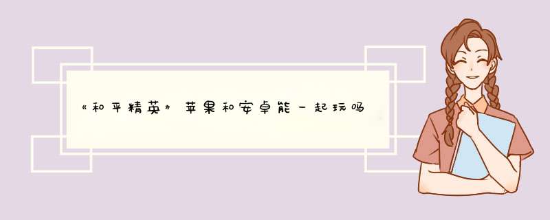 《和平精英》苹果和安卓能一起玩吗？,第1张