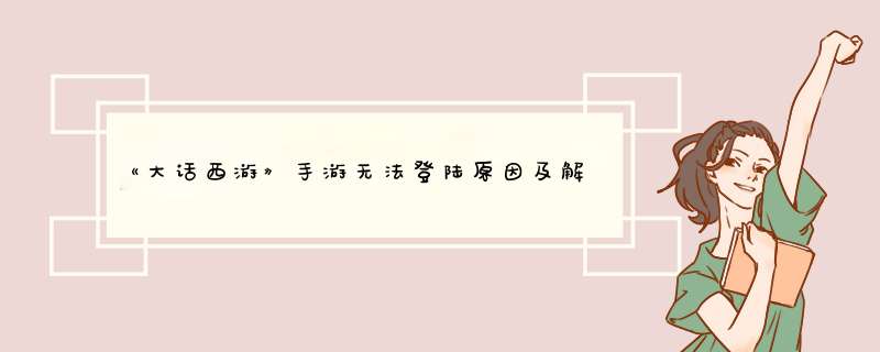 《大话西游》手游无法登陆原因及解决方案说明,第1张