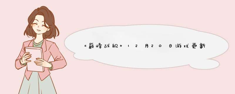 《巅峰战舰》12月20日游戏更新公告,第1张