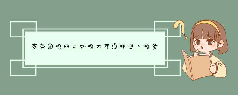 东莞国税网上办税大厅点样进入税务登记表填表,第1张