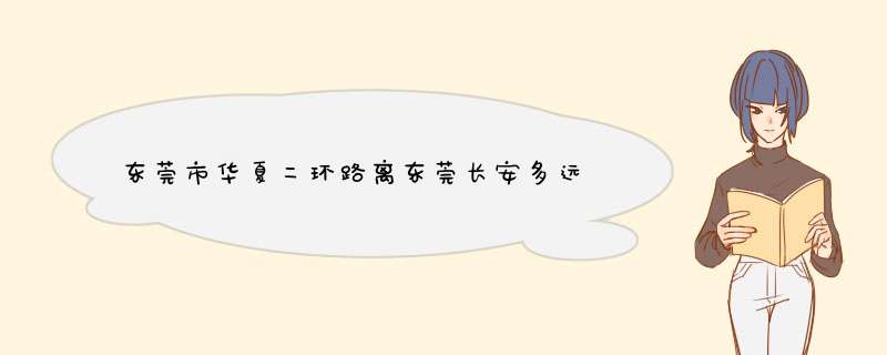 东莞市华夏二环路离东莞长安多远,第1张