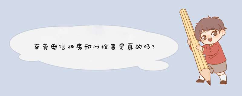 东莞电信机房封网检查是真的吗?,第1张