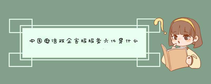 中国电信政企客服服务六化是什么,第1张