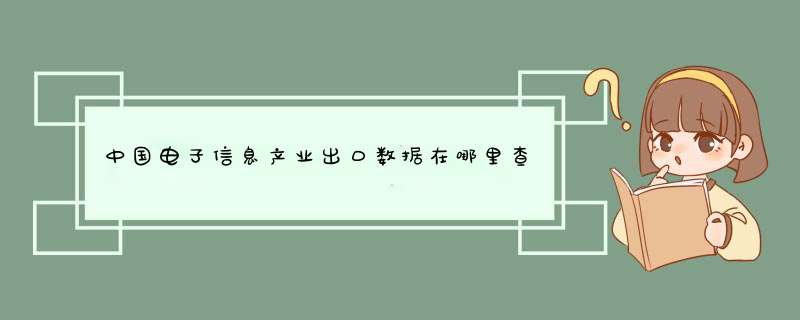 中国电子信息产业出口数据在哪里查,第1张