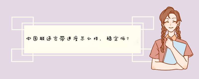 中国联通宽带速度怎么样，稳定吗？,第1张