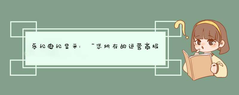 乐视电视显示:“您所在的运营商服务异常,错误码:003”是什么意思？,第1张