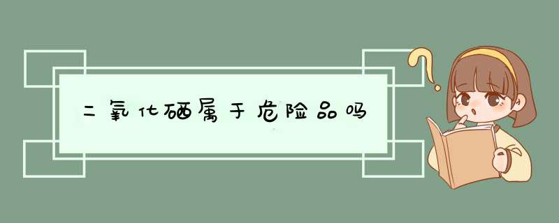 二氧化硒属于危险品吗,第1张