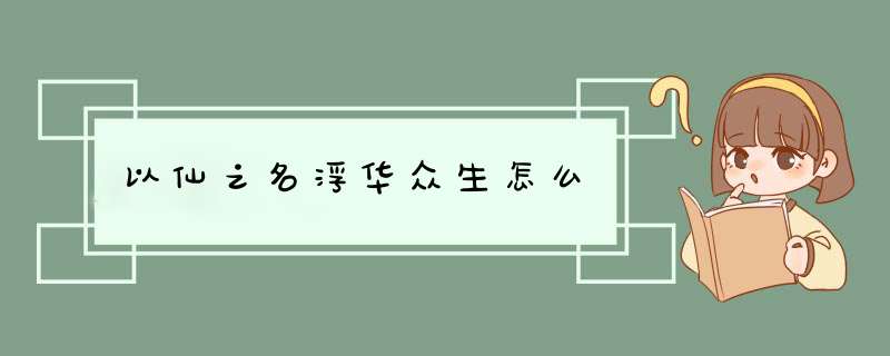 以仙之名浮华众生怎么,第1张