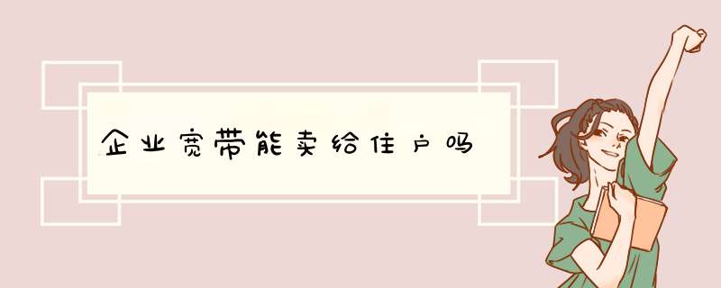 企业宽带能卖给住户吗,第1张