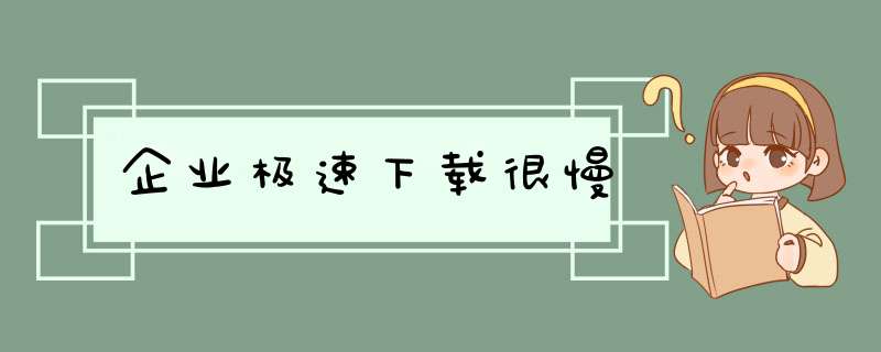 企业极速下载很慢,第1张