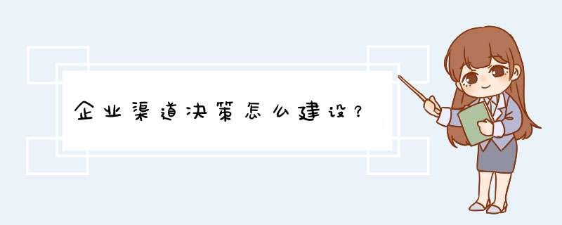 企业渠道决策怎么建设？,第1张