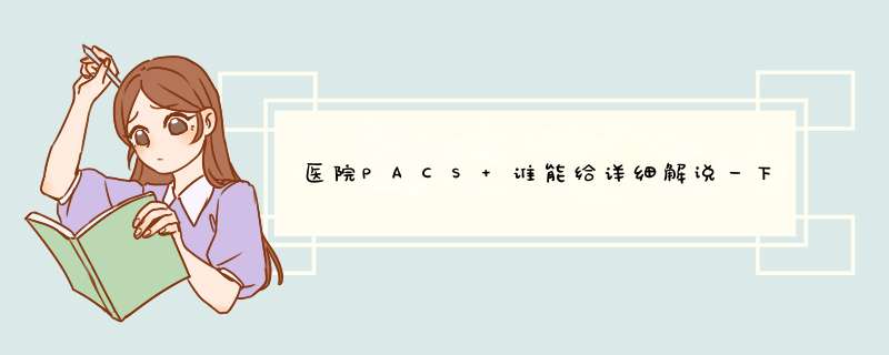 医院PACS 谁能给详细解说一下呢？,第1张