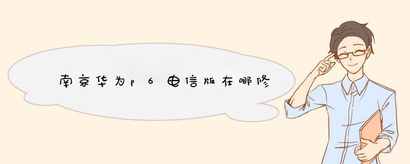 南京华为p6电信版在哪修,第1张