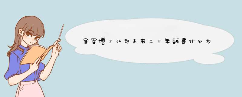 吴军博士认为未来二十年就是什么为王的时代,第1张