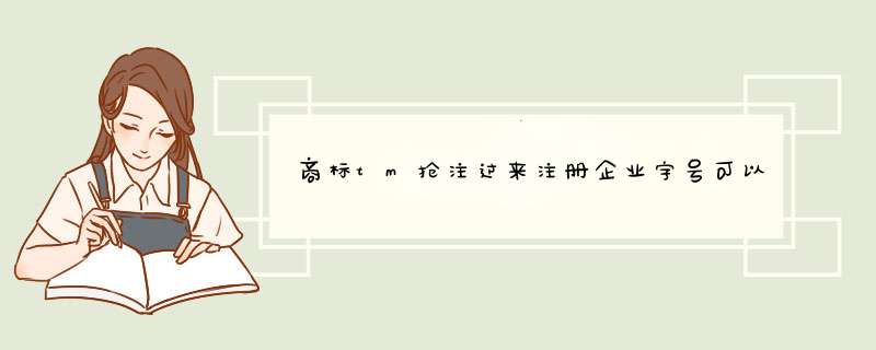 商标tm抢注过来注册企业字号可以吗？,第1张