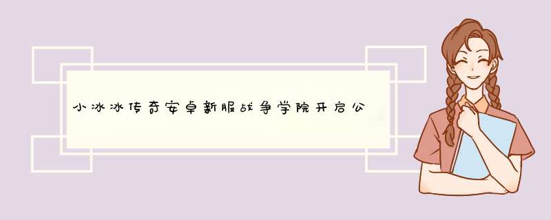 小冰冰传奇安卓新服战争学院开启公告,第1张