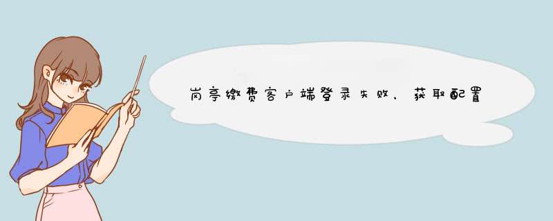 岗亭缴费客户端登录失败，获取配置信息失败,第1张