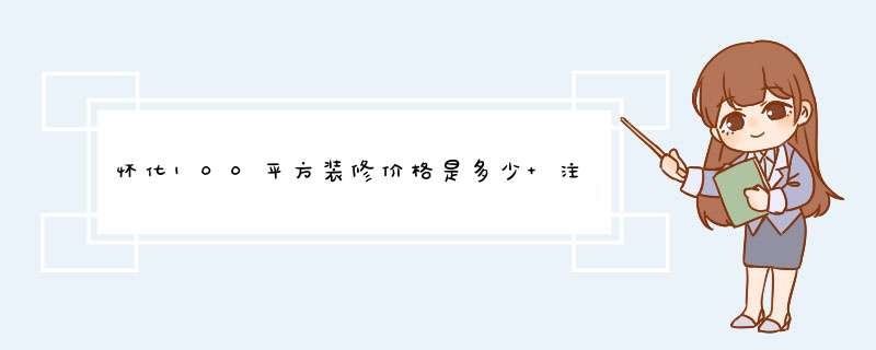 怀化100平方装修价格是多少 注意事项是什么,第1张