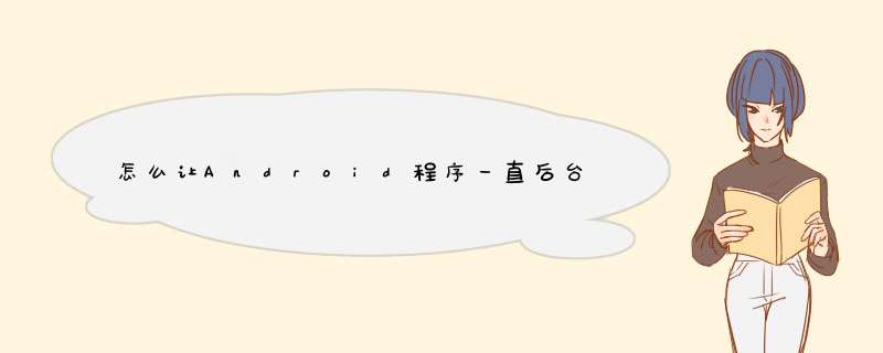 怎么让Android程序一直后台运行，像QQ一样不被杀死,第1张