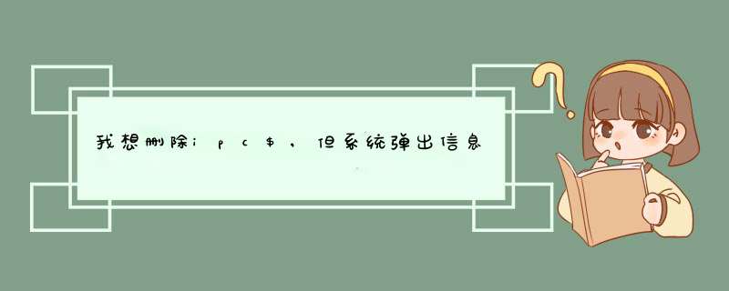 我想删除ipc$,但系统弹出信息"服务器服务要求有ipc$共享,它不能被删除".为什么?如何解决.多谢!,第1张