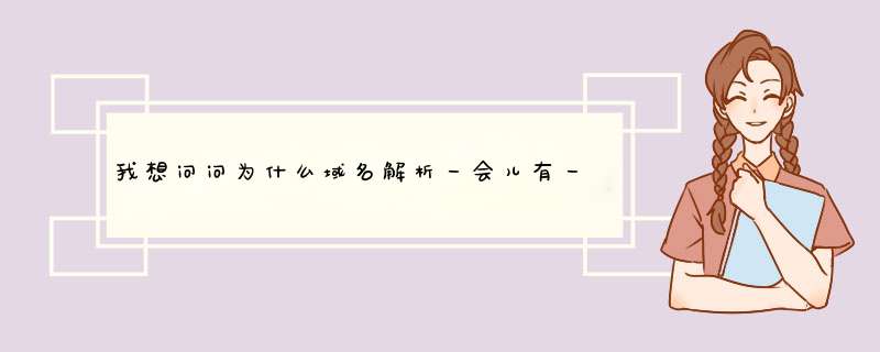 我想问问为什么域名解析一会儿有一会儿无,第1张