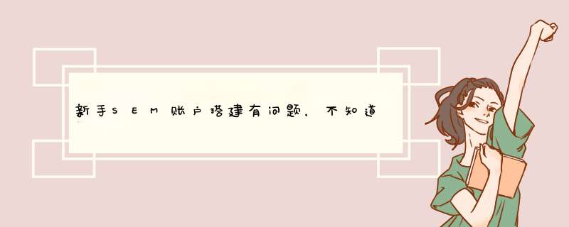 新手SEM账户搭建有问题，不知道问题出现在哪里，怎样才能更好的搭建？,第1张