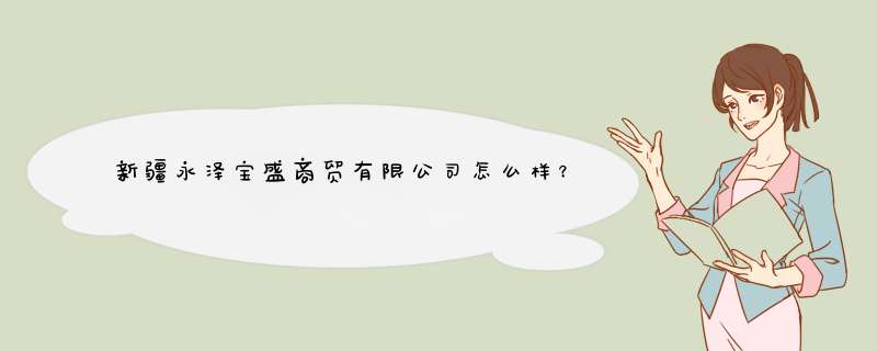 新疆永泽宝盛商贸有限公司怎么样？,第1张