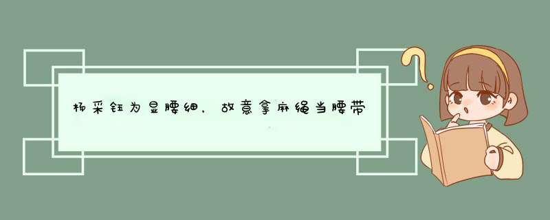 杨采钰为显腰细，故意拿麻绳当腰带，不料潮成全网焦点，你怎么看？,第1张