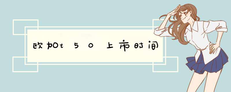 欧加t50上市时间,第1张