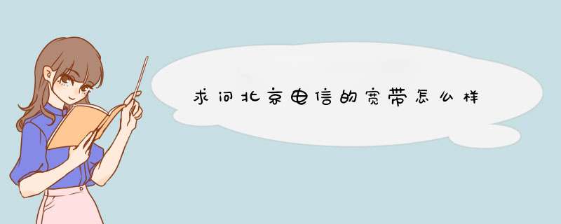 求问北京电信的宽带怎么样,第1张