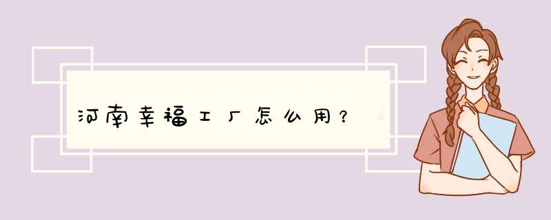 河南幸福工厂怎么用？,第1张