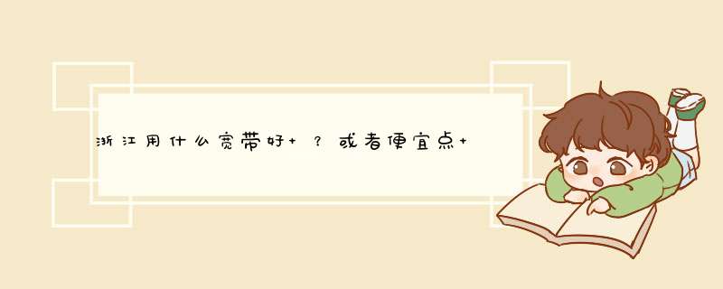 浙江用什么宽带好 ？或者便宜点 价格都是多少？移动怎么样 联通怎么样？,第1张