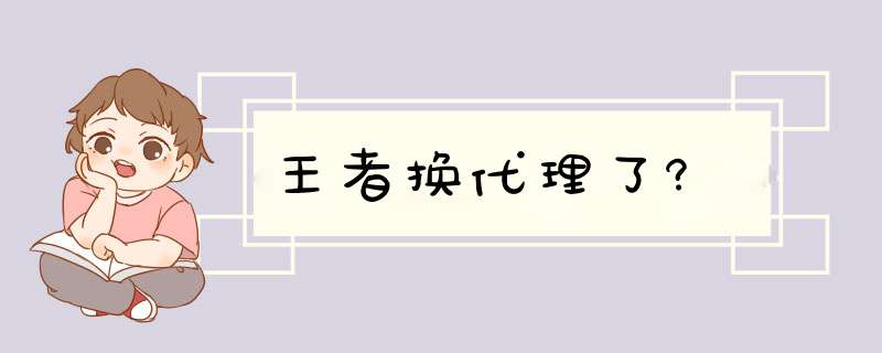 王者换代理了?,第1张