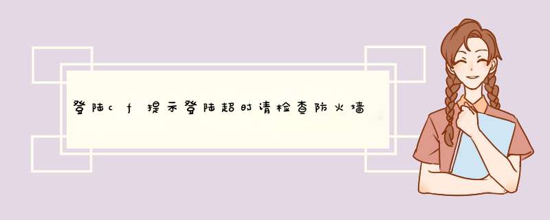 登陆cf提示登陆超时请检查防火墙设置。可是我的网络是正常的。咋回事,第1张