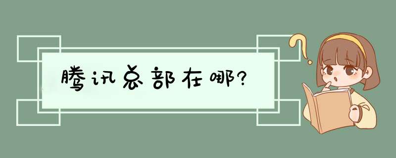 腾讯总部在哪?,第1张