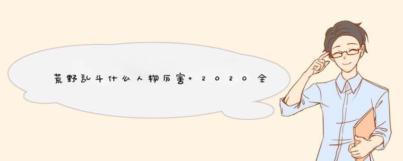 荒野乱斗什么人物厉害 2020全角色培养建议推荐,第1张