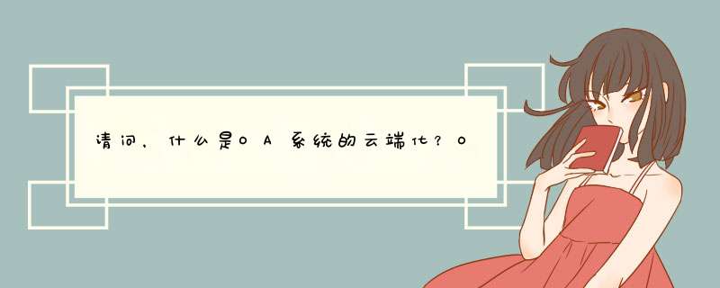 请问，什么是OA系统的云端化？OA系统OA系统应满足哪些特有的功能？,第1张