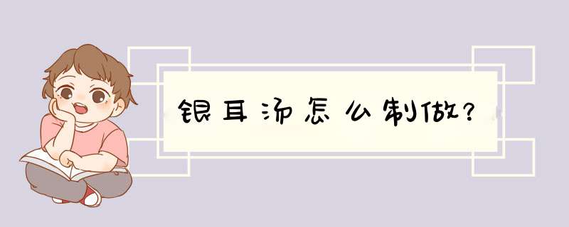 银耳汤怎么制做？,第1张