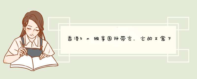 香港5m独享国际带宽，它的正常下载速度应该在多少k？租了个服务器，开通国际5m独享，下载速度只有5,第1张