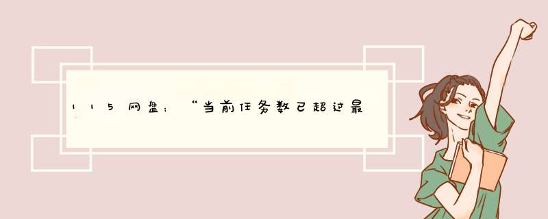 115网盘：“当前任务数已超过最大限制115个”如何解决？,第1张