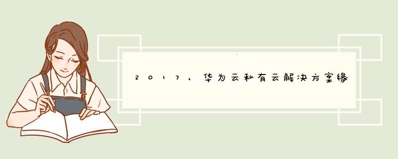 2017,华为云私有云解决方案缘何能够屡创佳绩？,第1张