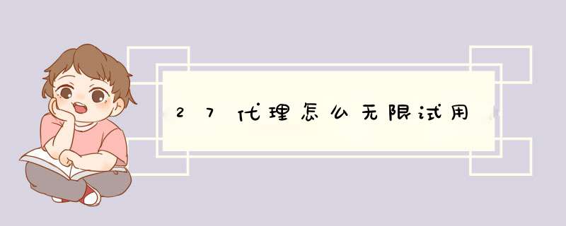 27代理怎么无限试用,第1张